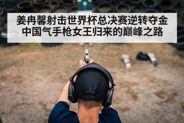 姜冉馨射击世界杯总决赛逆转夺金中国气手枪女王归来的巅峰之路