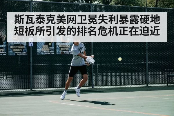 斯瓦泰克美网卫冕失利暴露硬地短板所引发的排名危机正在迫近