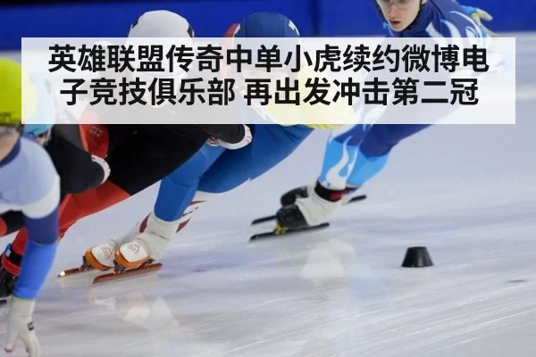 英雄联盟传奇中单小虎续约微博电子竞技俱乐部 再出发冲击第二冠