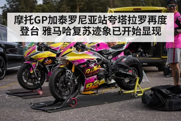 摩托GP加泰罗尼亚站夸塔拉罗再度登台 雅马哈复苏迹象已开始显现
