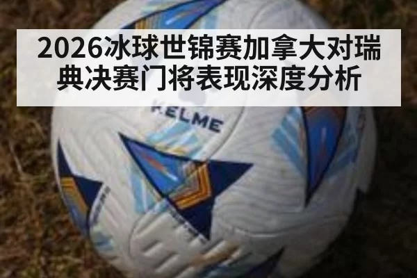 2026冰球世锦赛加拿大对瑞典决赛门将表现深度分析