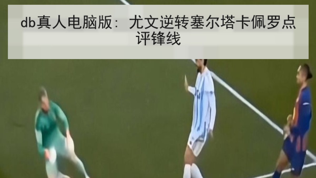 db真人电脑版: 尤文逆转塞尔塔卡佩罗点评锋线 db真人电脑版: 尤文逆转塞尔塔卡佩罗点评锋线