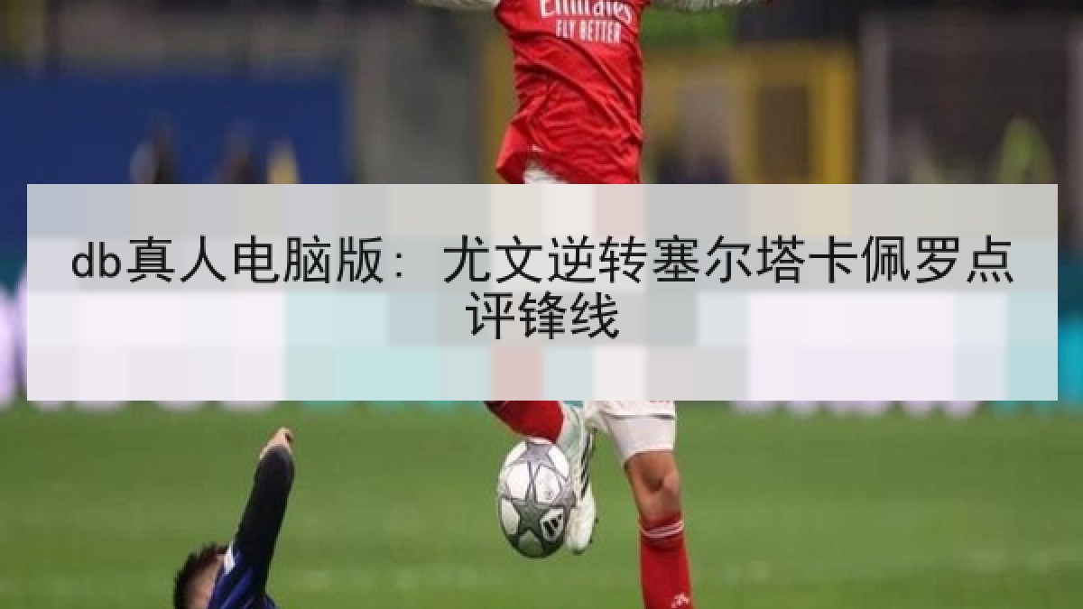 db真人电脑版: 尤文逆转塞尔塔卡佩罗点评锋线 db真人电脑版: 尤文逆转塞尔塔卡佩罗点评锋线